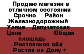 Продаю магазин в отличном состоянии! Срочно! › Район ­ Железнодорожный › Улица ­ Депутатская › Цена ­ 7 999 000 › Общая площадь ­ 228 - Ростовская обл., Ростов-на-Дону г. Недвижимость » Помещения продажа   . Ростовская обл.,Ростов-на-Дону г.